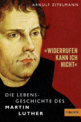 Arnulf Zitelmann: Wiederrufen kann ich nicht: Die Lebensgeschichte des Martin Luther